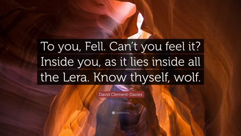 David Clement-Davies Quote: “To you, Fell. Can’t you feel it? Inside you, as it lies inside all the Lera. Know thyself, wolf.”
