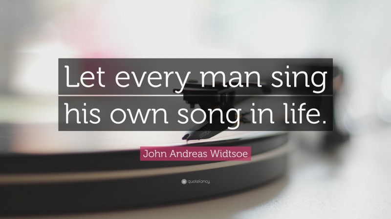 John Andreas Widtsoe Quote: “Let every man sing his own song in life.”
