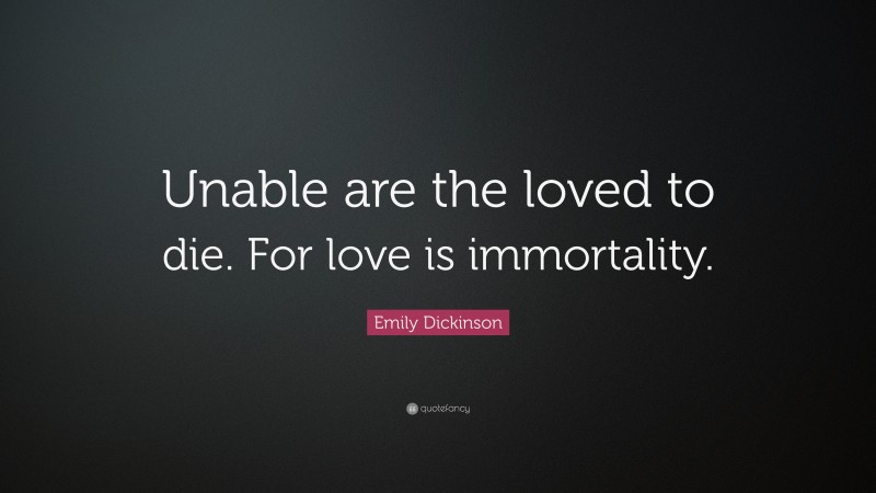 Emily Dickinson Quote: “Unable are the loved to die. For love is immortality.”