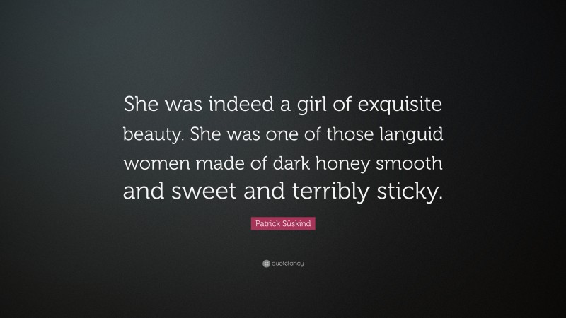 Patrick Süskind Quote: “She was indeed a girl of exquisite beauty. She was one of those languid women made of dark honey smooth and sweet and terribly sticky.”