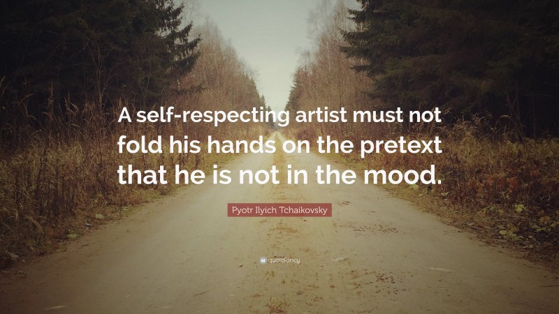 Pyotr Ilyich Tchaikovsky Quote: “A self-respecting artist must not fold his hands on the pretext that he is not in the mood.”