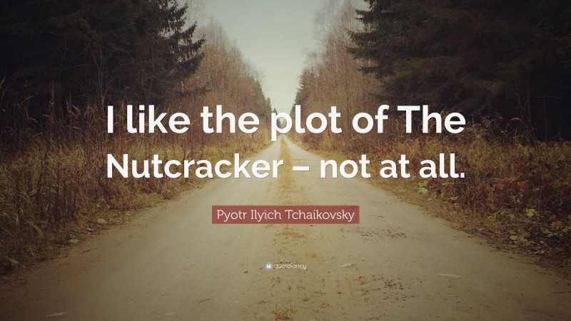 Pyotr Ilyich Tchaikovsky Quote: “I like the plot of The Nutcracker – not at all.”
