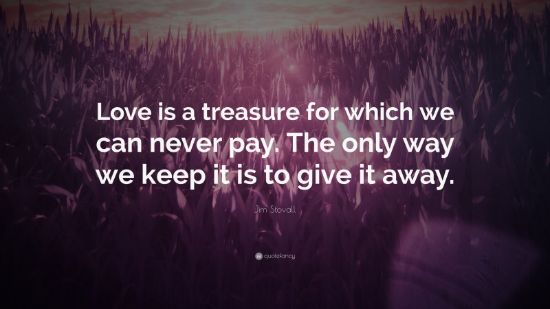 Jim Stovall Quote: “Love is a treasure for which we can never pay. The only way we keep it is to give it away.”