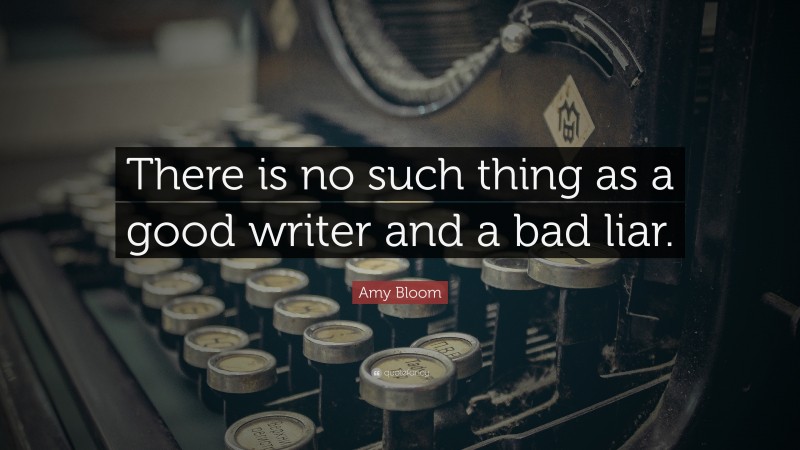 Amy Bloom Quote: “There is no such thing as a good writer and a bad liar.”
