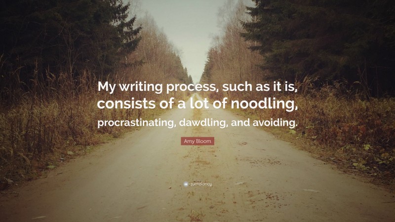 Amy Bloom Quote: “My writing process, such as it is, consists of a lot of noodling, procrastinating, dawdling, and avoiding.”