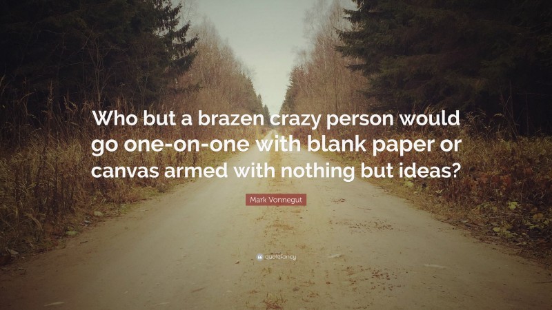 Mark Vonnegut Quote: “Who but a brazen crazy person would go one-on-one with blank paper or canvas armed with nothing but ideas?”