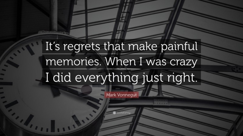 Mark Vonnegut Quote: “It’s regrets that make painful memories. When I was crazy I did everything just right.”
