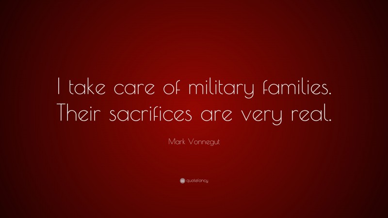 Mark Vonnegut Quote: “I take care of military families. Their sacrifices are very real.”