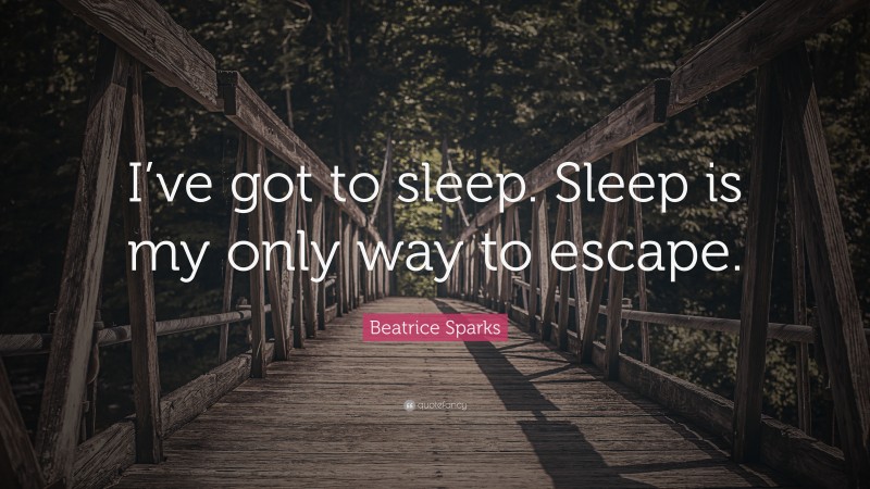 Beatrice Sparks Quote: “I’ve got to sleep. Sleep is my only way to escape.”