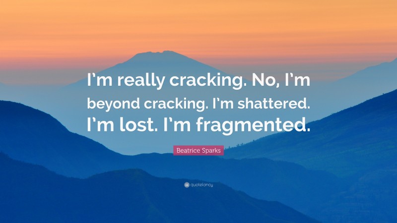 Beatrice Sparks Quote: “I’m really cracking. No, I’m beyond cracking. I’m shattered. I’m lost. I’m fragmented.”