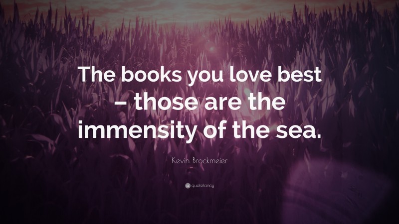 Kevin Brockmeier Quote: “The books you love best – those are the immensity of the sea.”