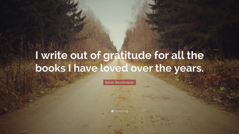 Kevin Brockmeier Quote: “I write out of gratitude for all the books I have loved over the years.”