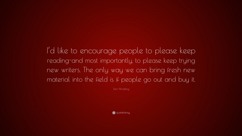 Terri Windling Quote: “I’d like to encourage people to please keep reading-and most importantly, to please keep trying new writers. The only way we can bring fresh new material into the field is if people go out and buy it.”
