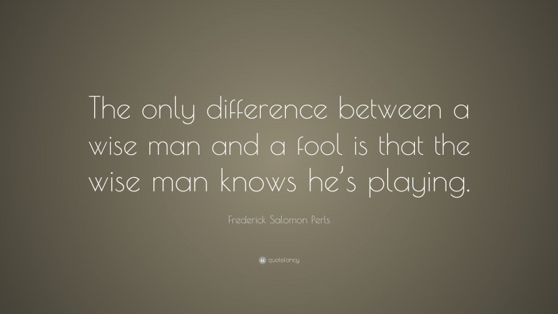 Frederick Salomon Perls Quote: “The only difference between a wise man and a fool is that the wise man knows he’s playing.”