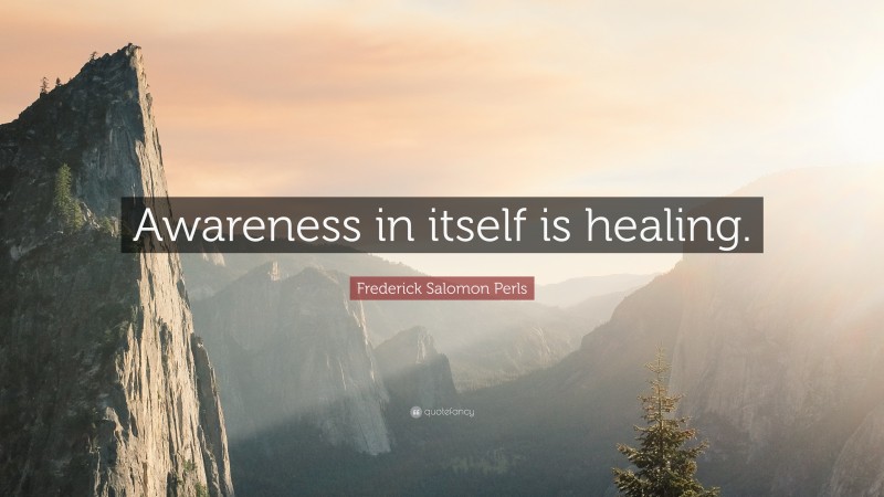 Frederick Salomon Perls Quote: “Awareness in itself is healing.”