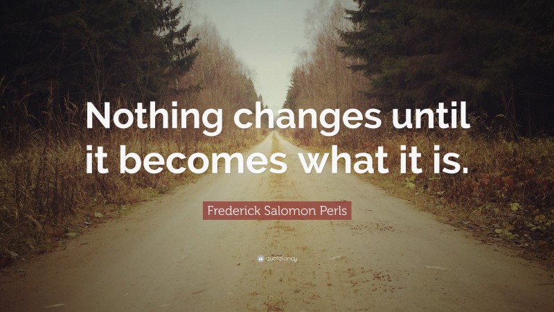 Frederick Salomon Perls Quote: “Nothing changes until it becomes what it is.”