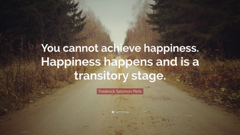 Frederick Salomon Perls Quote: “You cannot achieve happiness. Happiness happens and is a transitory stage.”