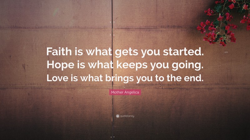 Mother Angelica Quote: “Faith is what gets you started. Hope is what keeps you going. Love is what brings you to the end.”