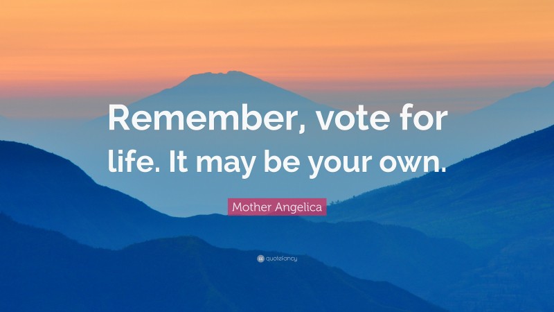 Mother Angelica Quote: “Remember, vote for life. It may be your own.”