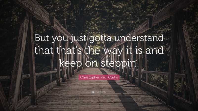 Christopher Paul Curtis Quote: “But you just gotta understand that that’s the way it is and keep on steppin’.”