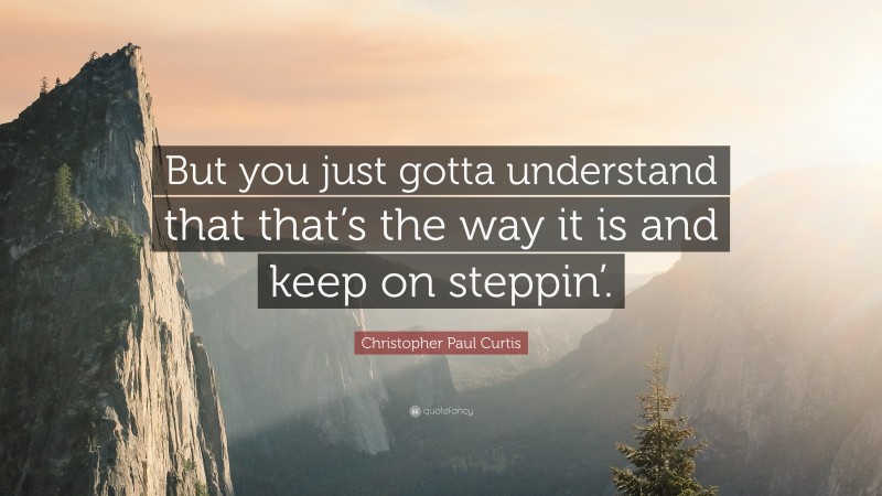 Christopher Paul Curtis Quote: “But you just gotta understand that that’s the way it is and keep on steppin’.”