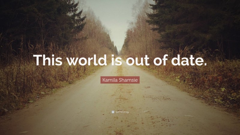 Kamila Shamsie Quote: “This world is out of date.”