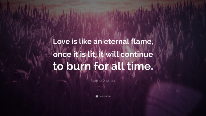 Kamila Shamsie Quote: “Love is like an eternal flame, once it is lit, it will continue to burn for all time.”