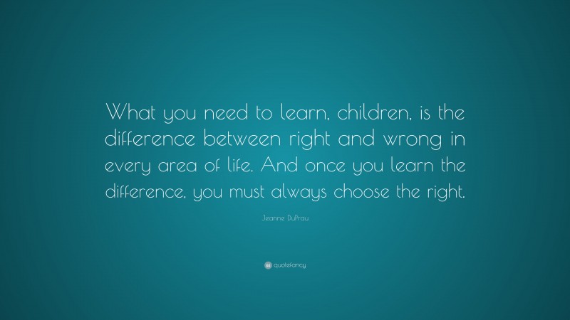 Jeanne DuPrau Quote: “What you need to learn, children, is the difference between right and wrong in every area of life. And once you learn the difference, you must always choose the right.”