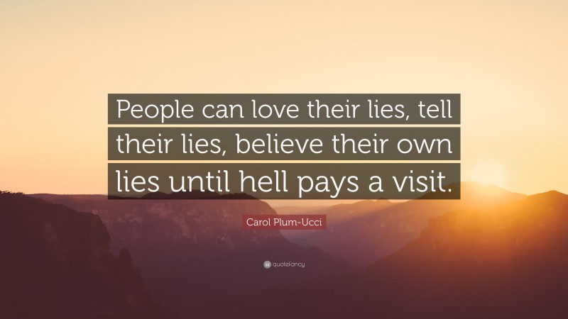 Carol Plum-Ucci Quote: “People can love their lies, tell their lies, believe their own lies until hell pays a visit.”