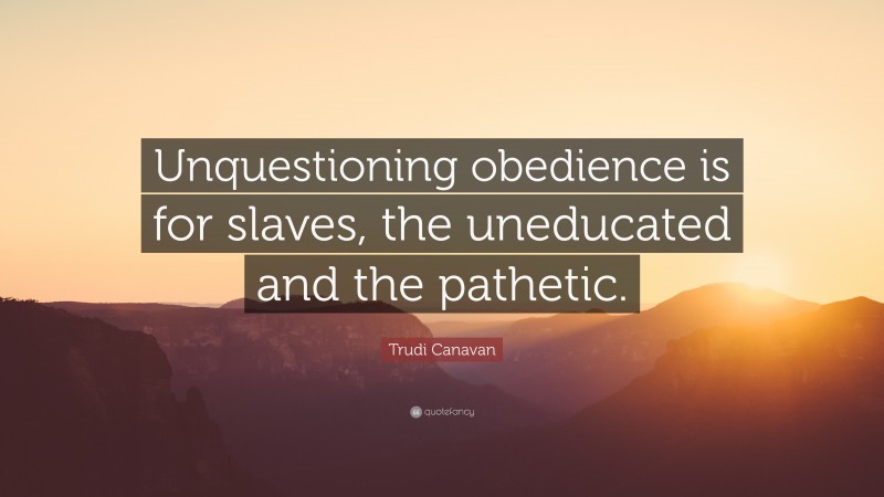 Trudi Canavan Quote: “Unquestioning obedience is for slaves, the uneducated and the pathetic.”