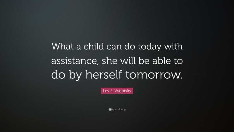 Lev S. Vygotsky Quote: “What a child can do today with assistance, she will be able to do by herself tomorrow.”