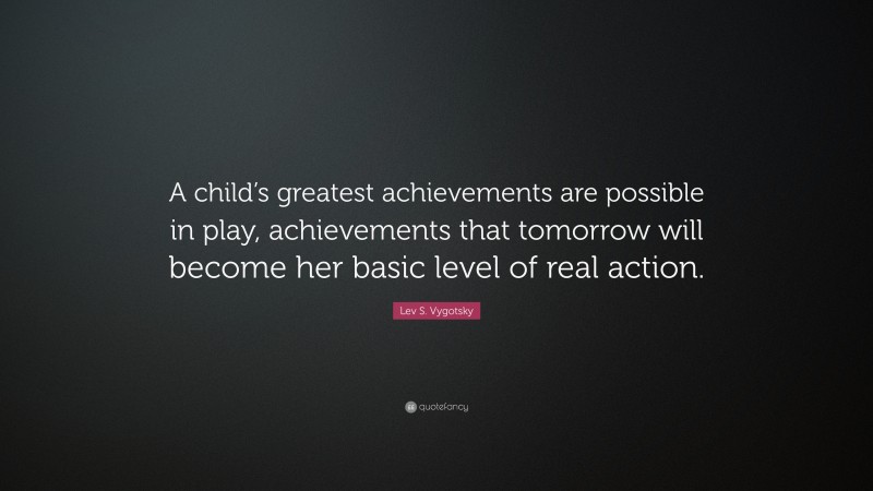 Lev S. Vygotsky Quote: “A child’s greatest achievements are possible in play, achievements that tomorrow will become her basic level of real action.”