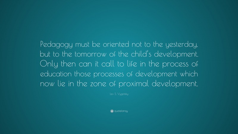 Lev S. Vygotsky Quote: “Pedagogy must be oriented not to the yesterday ...