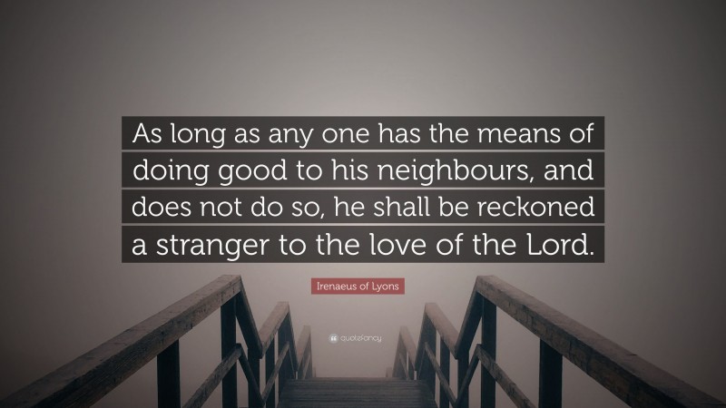Irenaeus of Lyons Quote: “As long as any one has the means of doing good to his neighbours, and does not do so, he shall be reckoned a stranger to the love of the Lord.”