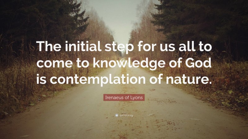 Irenaeus of Lyons Quote: “The initial step for us all to come to knowledge of God is contemplation of nature.”
