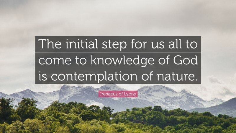 Irenaeus of Lyons Quote: “The initial step for us all to come to knowledge of God is contemplation of nature.”