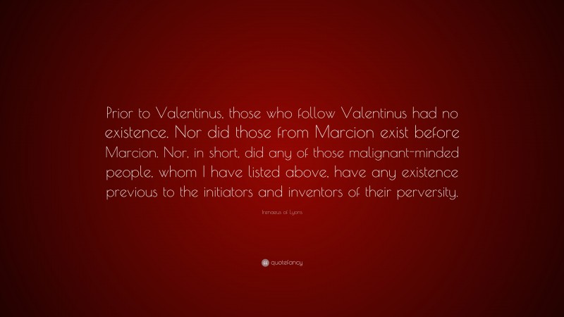 Irenaeus of Lyons Quote: “Prior to Valentinus, those who follow Valentinus had no existence. Nor did those from Marcion exist before Marcion. Nor, in short, did any of those malignant-minded people, whom I have listed above, have any existence previous to the initiators and inventors of their perversity.”
