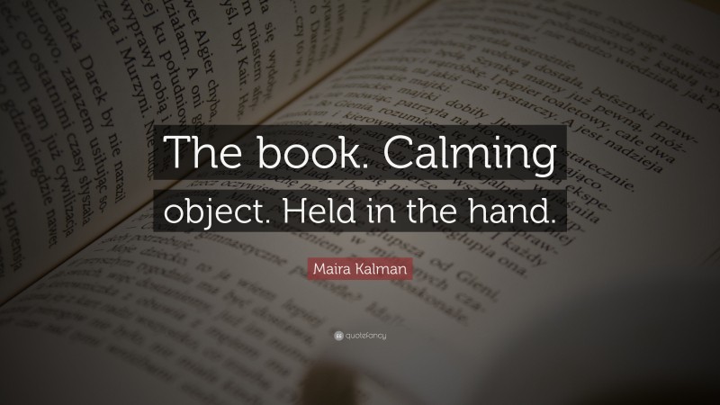 Maira Kalman Quote: “The book. Calming object. Held in the hand.”