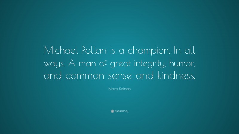 Maira Kalman Quote: “Michael Pollan is a champion. In all ways. A man of great integrity, humor, and common sense and kindness.”