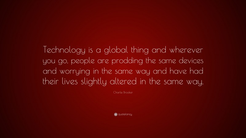 Charlie Brooker Quote: “Technology is a global thing and wherever you go, people are prodding the same devices and worrying in the same way and have had their lives slightly altered in the same way.”