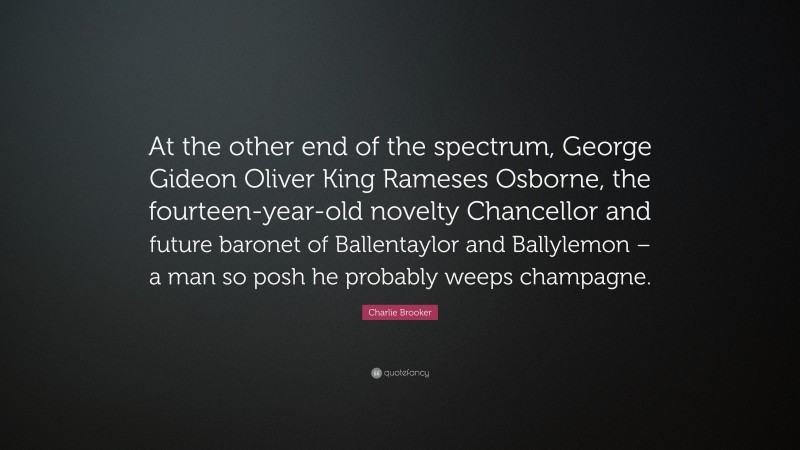 Charlie Brooker Quote: “At the other end of the spectrum, George Gideon Oliver King Rameses Osborne, the fourteen-year-old novelty Chancellor and future baronet of Ballentaylor and Ballylemon – a man so posh he probably weeps champagne.”