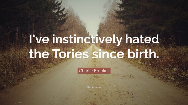 Charlie Brooker Quote: “I’ve instinctively hated the Tories since birth.”