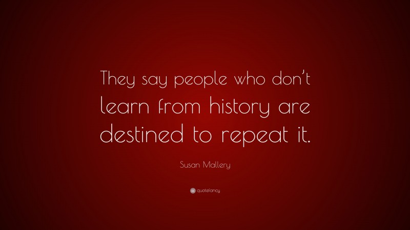 Susan Mallery Quote: “They say people who don’t learn from history are destined to repeat it.”