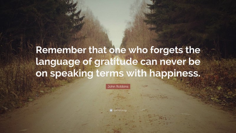 John Robbins Quote: “Remember that one who forgets the language of gratitude can never be on speaking terms with happiness.”