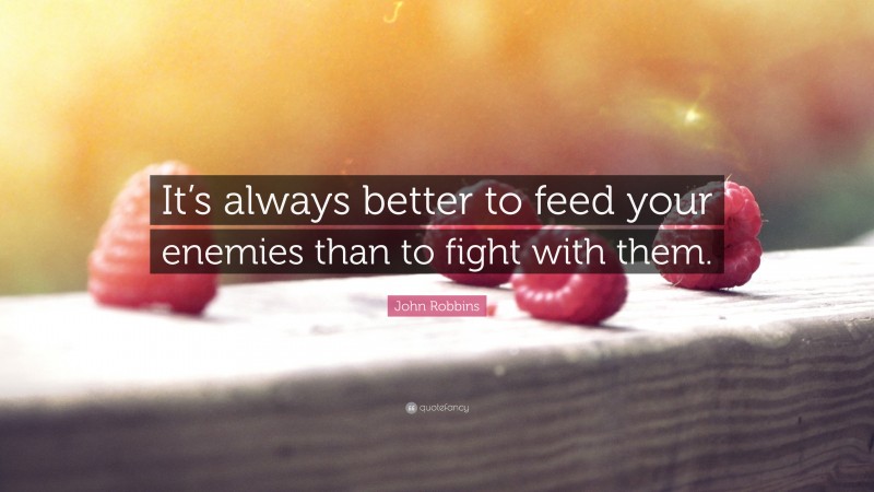John Robbins Quote: “It’s always better to feed your enemies than to fight with them.”