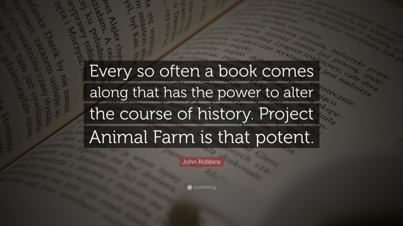 John Robbins Quote: “Every so often a book comes along that has the power to alter the course of history. Project Animal Farm is that potent.”