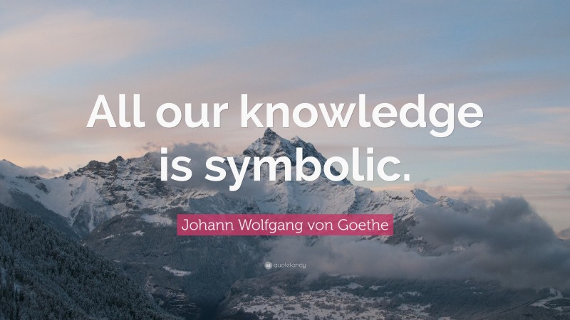 Johann Wolfgang von Goethe Quote: “All our knowledge is symbolic.”