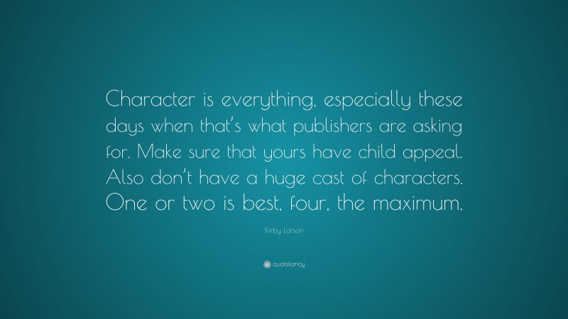 Kirby Larson Quote: “Character is everything, especially these days when that’s what publishers are asking for. Make sure that yours have child appeal. Also don’t have a huge cast of characters. One or two is best, four, the maximum.”
