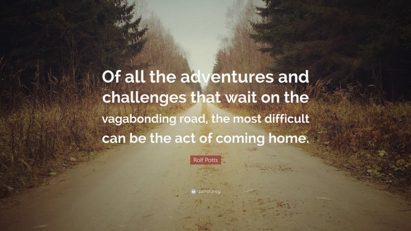 Rolf Potts Quote: “Of all the adventures and challenges that wait on the vagabonding road, the most difficult can be the act of coming home.”