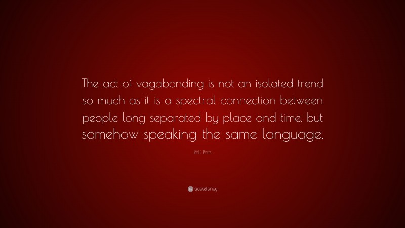 Rolf Potts Quote: “The act of vagabonding is not an isolated trend so much as it is a spectral connection between people long separated by place and time, but somehow speaking the same language.”
